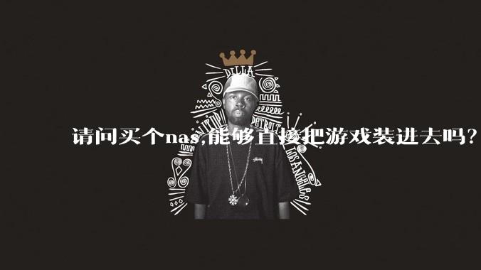 请问买个nas,能够直接把游戏装进去吗？