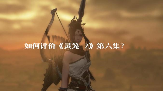 如何评价《灵笼 2》第六集？